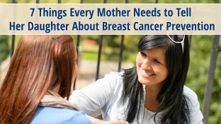 7 Things Every Mother Needs to Tell Her Daughter About Breast Cancer Prevention 7 Things Every Mother Needs to Tell Her Daughter About Breast Cancer Prevention