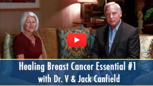 Healing Breast Cancer Essential #1 with Dr. V & Jack Canfield (video) Healing Breast Cancer Essential #1 with Dr. V & Jack Canfield (video)